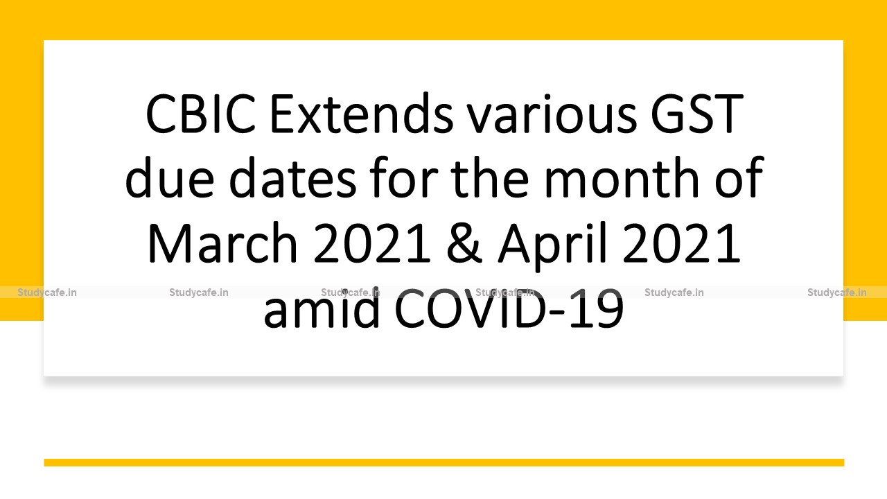 CBIC Extends various GST due dates for the month of March 2021 & April 2021 amid COVID-19
