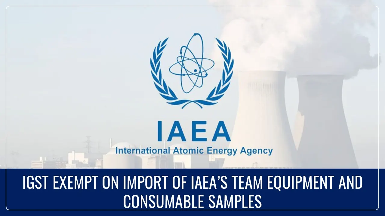 CBIC exempts IGST on import of all equipment and consumable samples by Inspection Team of IAEA