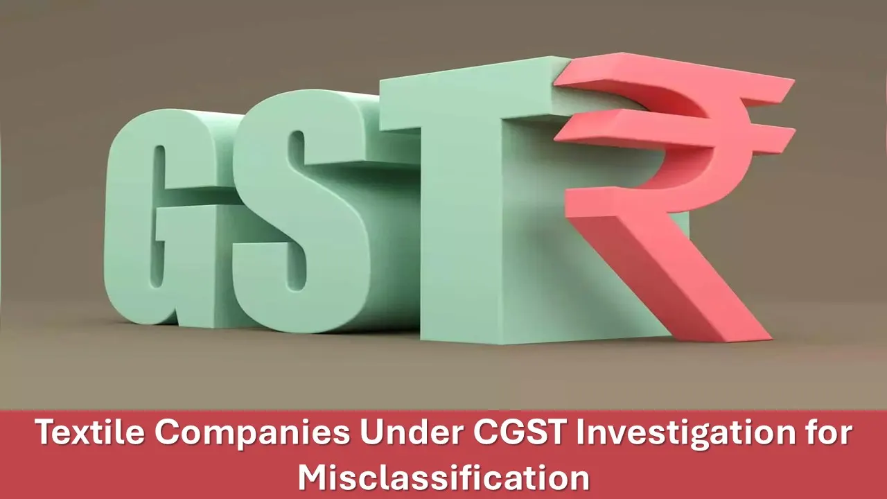 Textile companies under investigation by CGST Officials for Misclassification