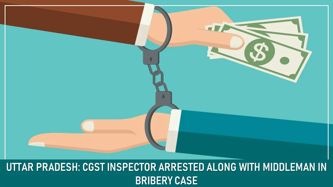 Uttar Pradesh: CGST Inspector Arrested Along With Middleman in Bribery Case