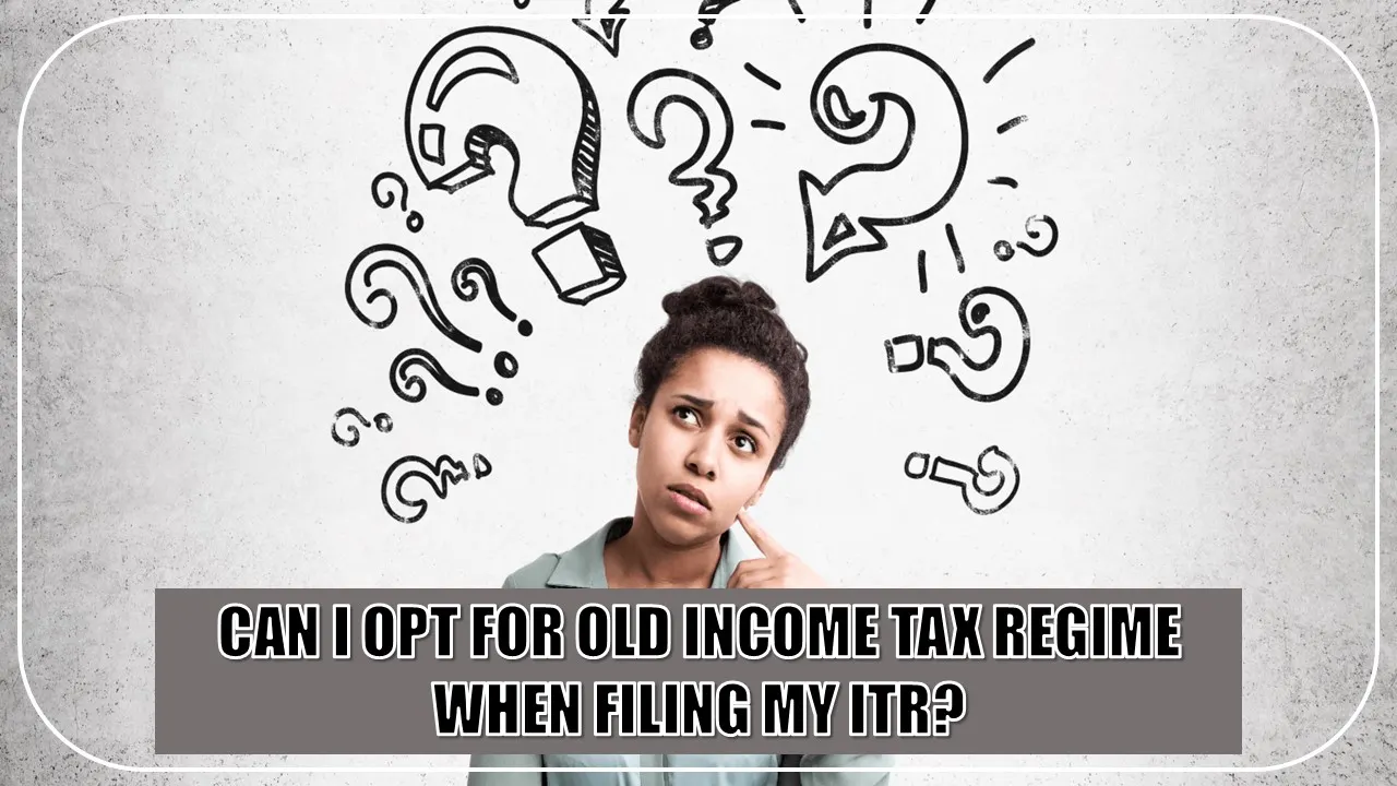 Can I Opt For Old Income Tax Regime When Filing My ITR?