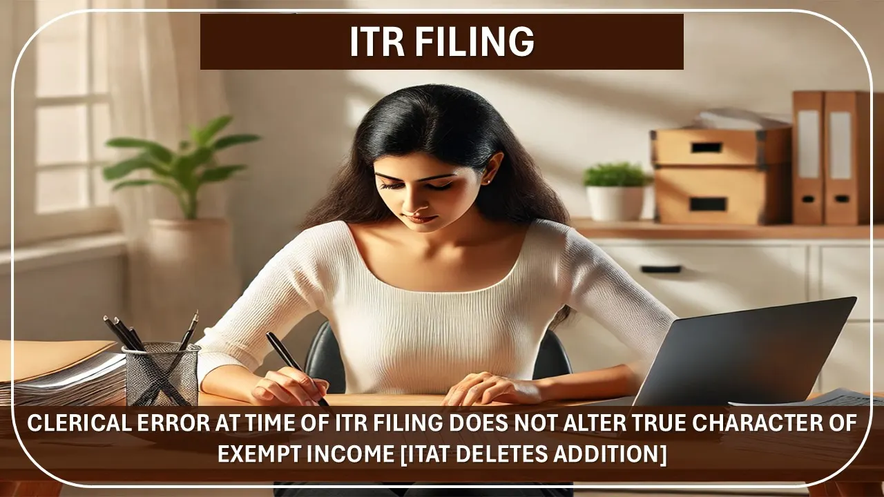 Clerical Error at Time of ITR Filing does not Alter True Character of Exempt Income [ITAT Deletes Addition]