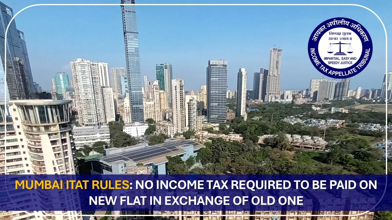 Mumbai ITAT Rules: No Income Tax Required to be Paid on New Flat in Exchange of Old One