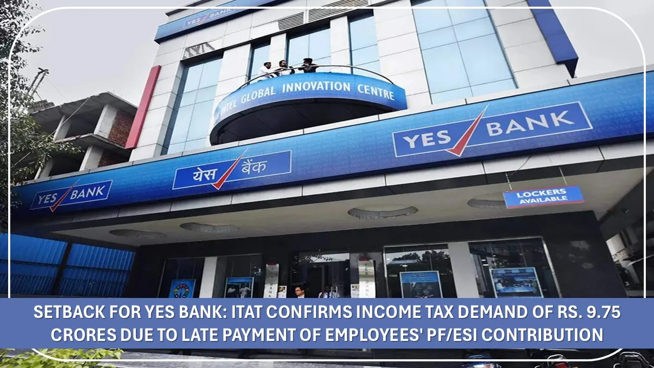 Setback for Yes Bank: ITAT Confirms Income Tax Demand of Rs. 9.75 Crores due to Late Payment of Employees' PF/ESI Contribution