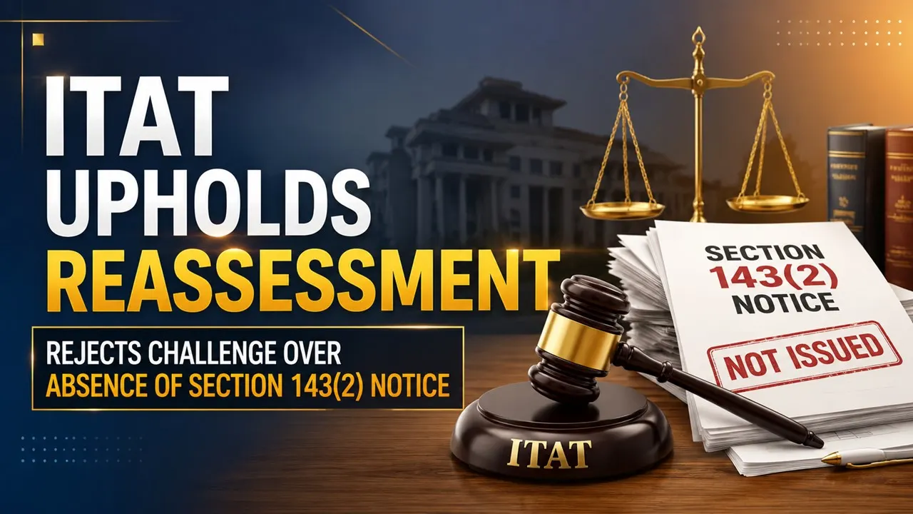 ITAT Upholds Reassessment, Rejects Challenge Over Absence of Section 143(2) Notice