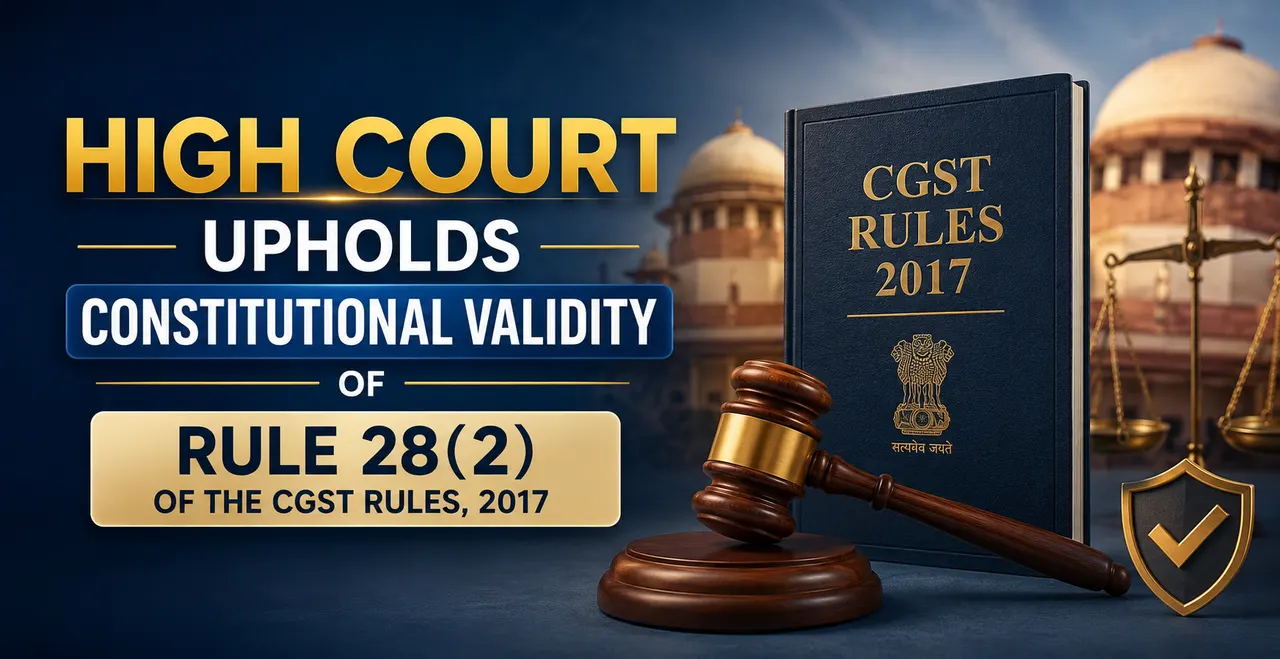 High Court Has Upheld The Constitutional Validity Of Rule 28(2) of The CGST Rules 2017