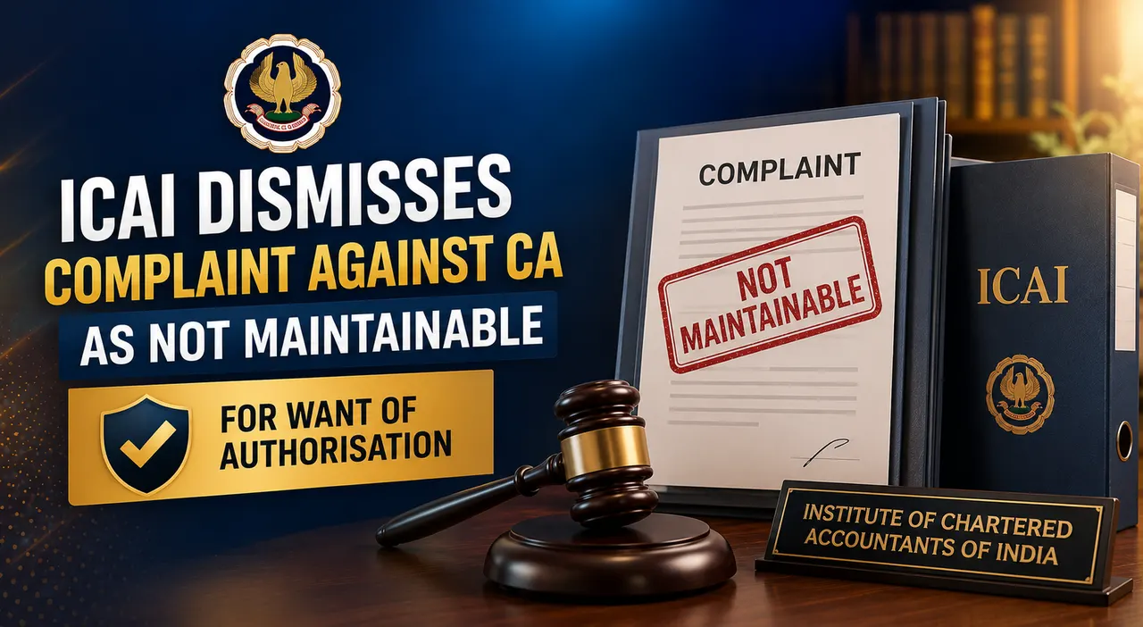 ICAI Dismisses Complaint Against CA as Not Maintainable for Want of Authorisation