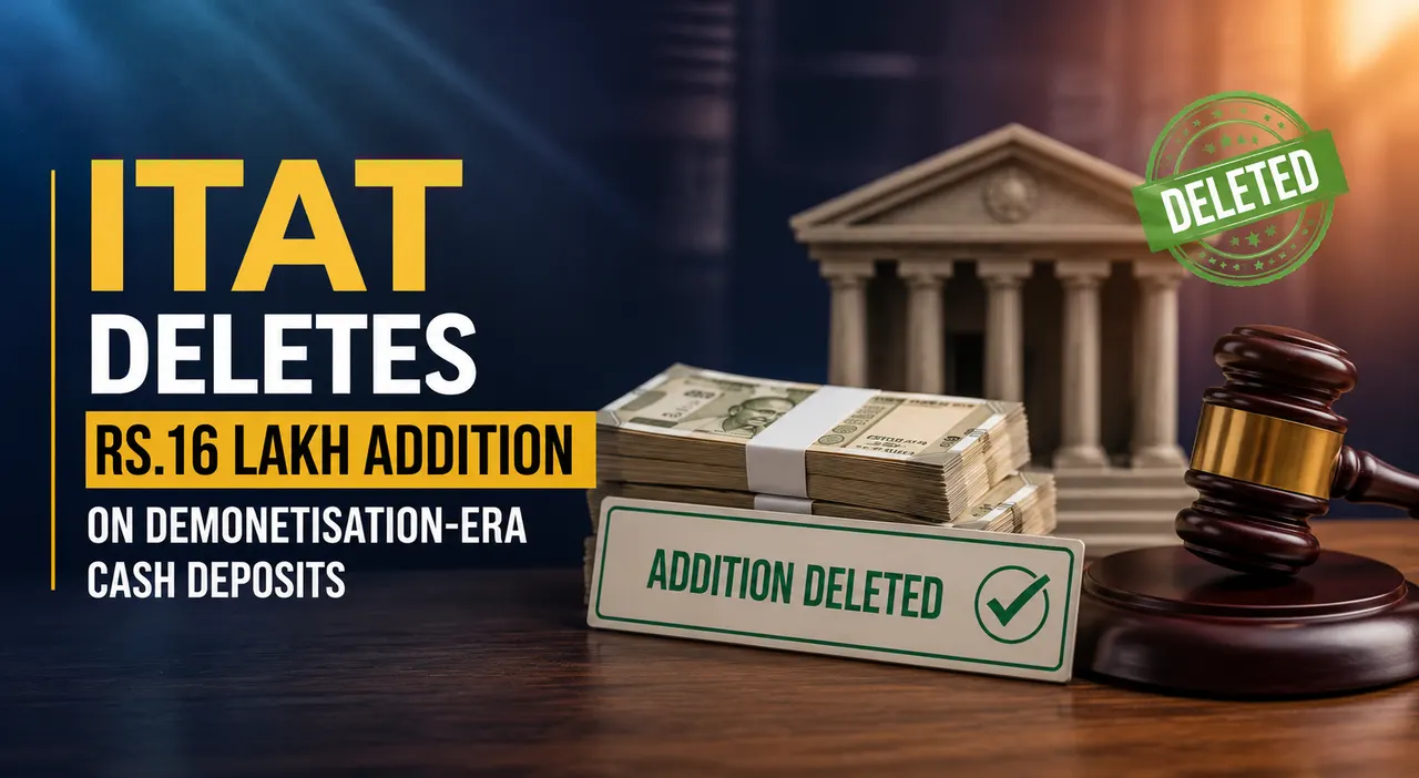 ITAT Deletes Rs.16 Lakh Addition on Demonetisation-Era Cash Deposits