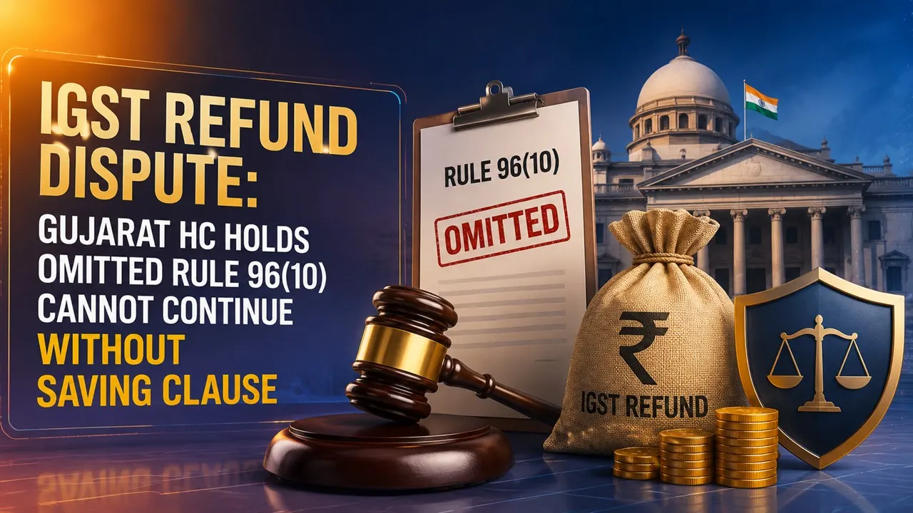 IGST Refund Dispute: Gujarat HC Holds Omitted Rule 96(10) Cannot Continue Without Saving Clause