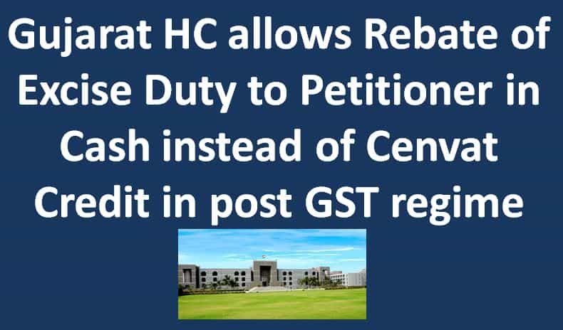 Gujarat HC allows Rebate of Excise Duty to Petitioner in Cash instead of Cenvat Credit in post GST regime