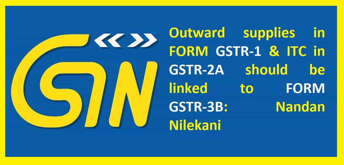 Outward supplies in FORM GSTR-1 & ITC in GSTR-2A should be linked to FORM GSTR-3B: Nandan Nilekani