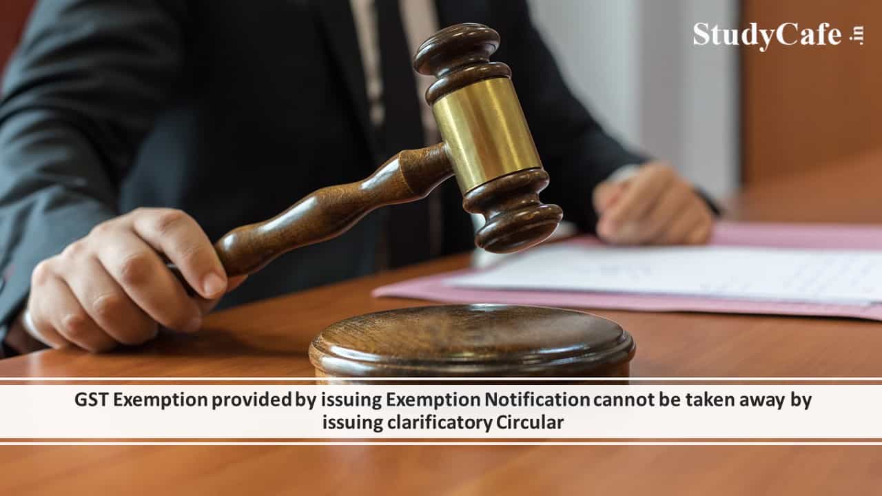 GST Exemption provided by issuing Exemption Notification cannot be taken away by issuing clarificatory Circular