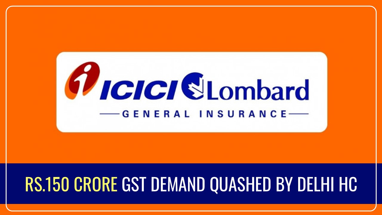 Delhi High Court quashes Rs.150 Crore GST Demand against ICICI Lombard General Insurance