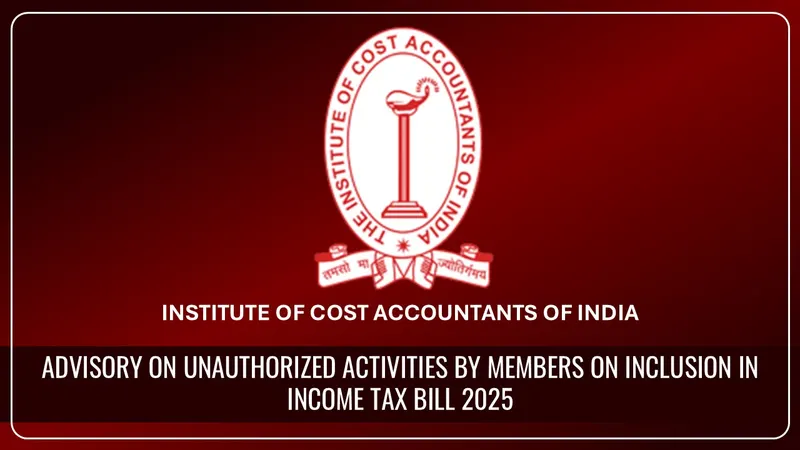 ICMAI issues Advisory on Unauthorized Activities by Members on Inclusion in Income Tax Bill 2025