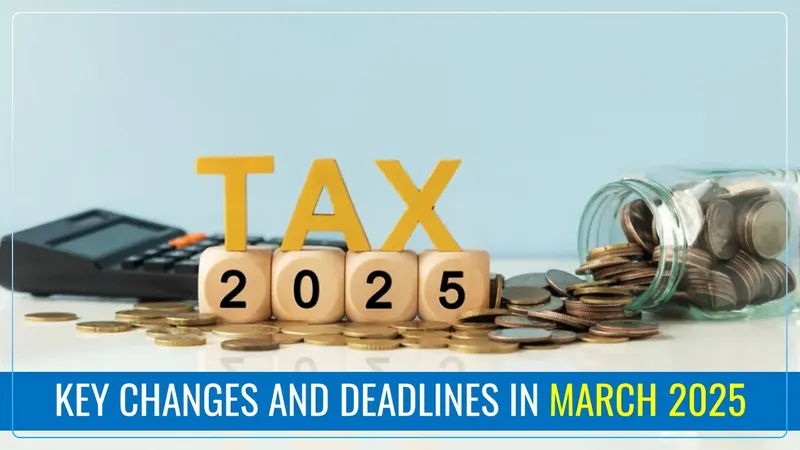 Key Changes and Deadlines in March 2025