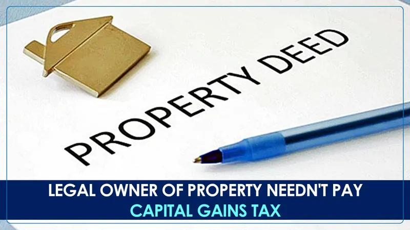 Name on Deed doesn't necessarily mean Ownership and No Capital Gains Tax; Says ITAT