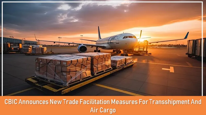 CBIC Announces New Trade Facilitation Measures for Transshipment and Air Cargo