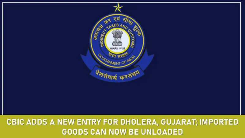 CBIC Adds a New Entry For Dholera, Gujarat; Imported Goods Can Now be Unloaded