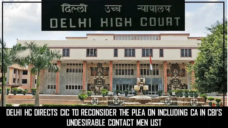 Delhi HC Directs CIC to Reconsider the Plea on Including CA in CBI’s Undesirable Contact Men List