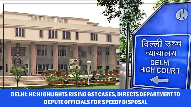 Delhi: HC Highlights Rising GST Cases, Directs Department to Depute Officials for Speedy Disposal