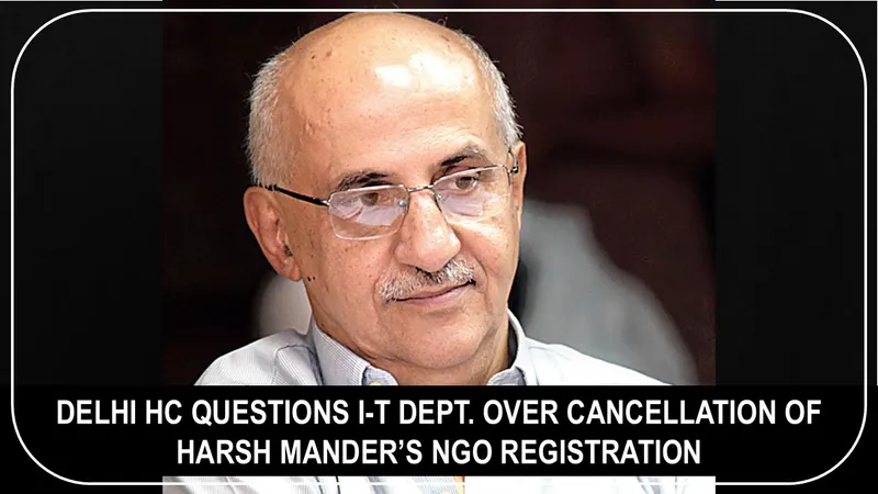 Delhi HC Questions I-T Dept. Over Cancellation of Harsh Mander’s NGO Registration, Asks if Credit Checks Needed for Just Rs. 5,000