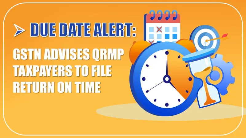 Due Date Alert: GSTN Advises QRMP Taxpayers to File Return on Time