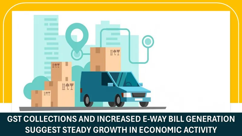 GST Collections and Increased E-Way Bill Generation Suggest Steady Growth In Economic Activity