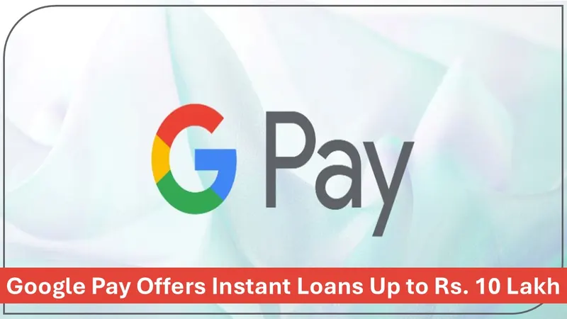 Google Pay Now Offers Instant Personal Loans Up to Rs. 10 Lakh
