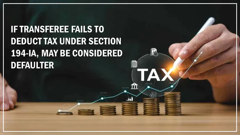If Transferee Fails to Deduct Tax Under Section 194-IA, May Be Considered Defaulter