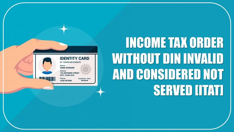 Income Tax Order Without DIN Invalid and Considered not Served [ITAT]