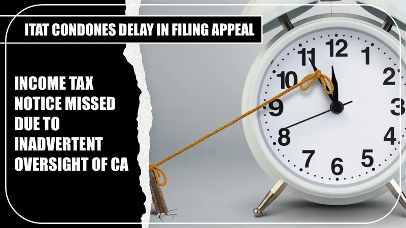 Income Tax Notice Missed due to Inadvertent Oversight of CA: ITAT Condones Delay in Filing Appeal