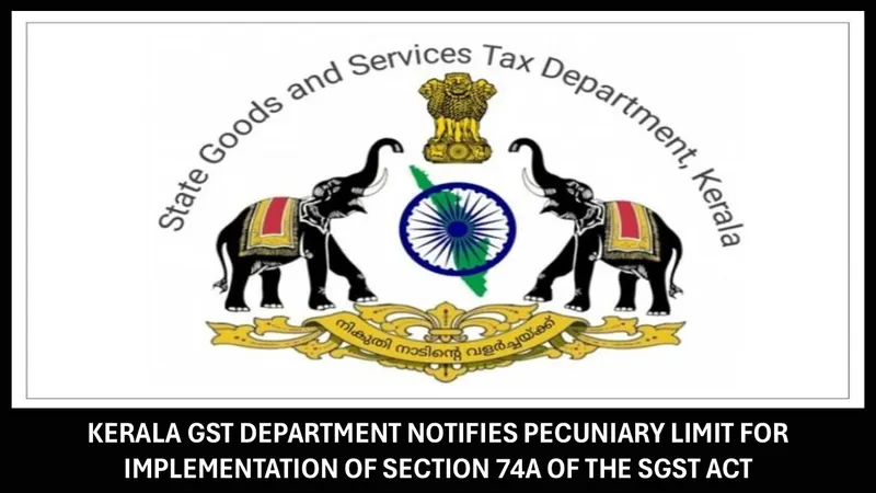 Kerala GST Department Notifies Pecuniary Limit for Implementation of Section 74A of the SGST Act