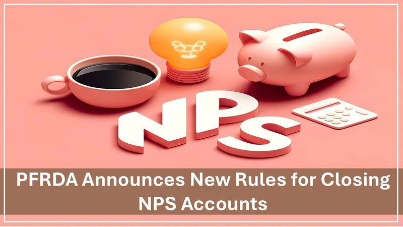 PFRDA Announces New Rules for Closing NPS Accounts: What Account Holders Need to Know