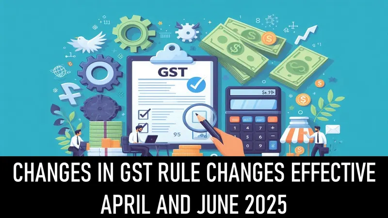 GST Updated Rules: Effective From April 1, 2025 and June 1, 2025