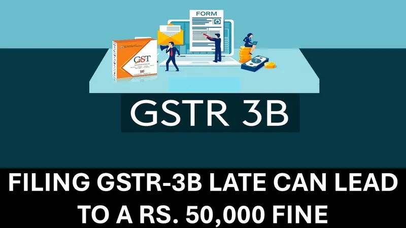 GST Return Penalty Alert: Late GSTR-3B Filing Could Lead to a Rs. 50,000 Fine