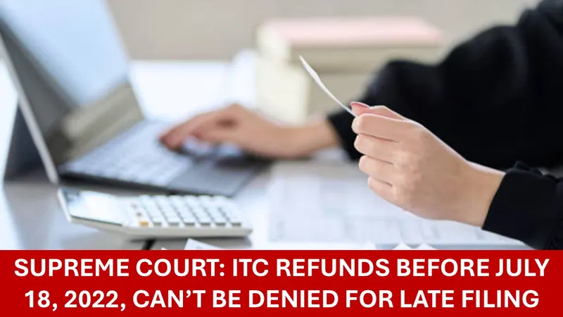 Filed ITC Refund After 18.07.2022? Supreme Court Says You’re Still Eligible