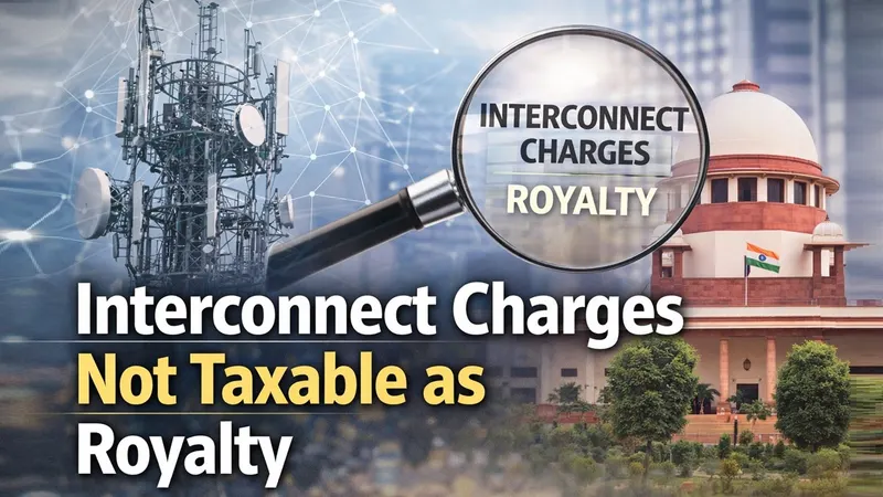 Supreme Court Upholds HC Ruling; Interconnect Charges Not Taxable as Royalty