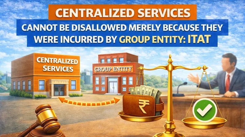 Centralized services cannot be disallowed merely because they were incurred by group entity: ITAT