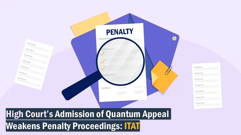High Court’s Admission of Quantum Appeal Weakens Penalty Proceedings: ITAT