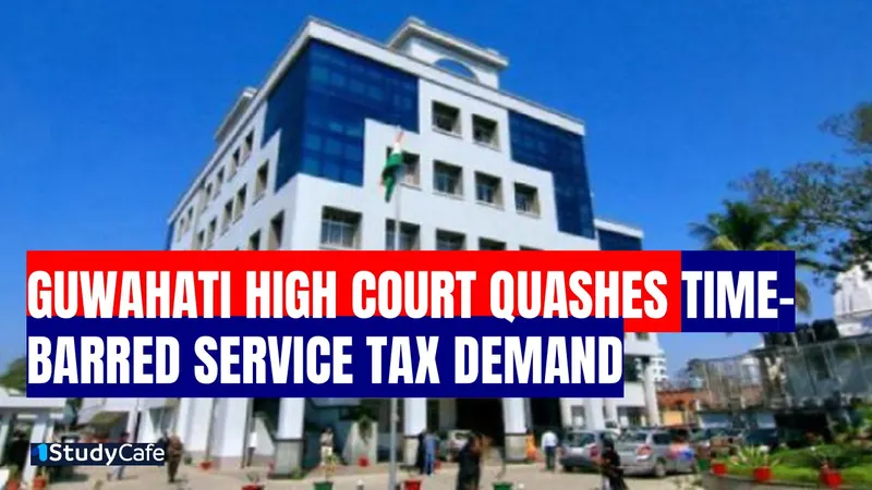 Guwahati High Court Quashes Time-Barred Service Tax Demand