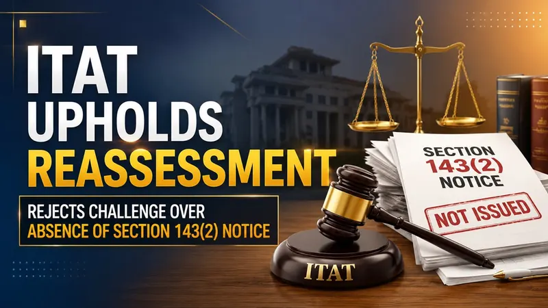 ITAT Upholds Reassessment, Rejects Challenge Over Absence of Section 143(2) Notice