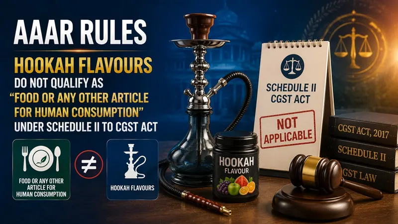 AAAR Rules Hookah Flavours Do Not Qualify as “Food or Any Other Article for Human Consumption” Under Schedule II to CGST Act