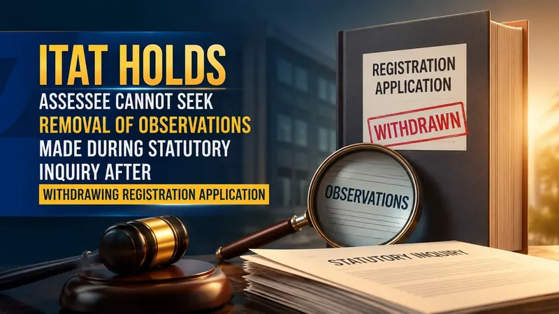 ITAT Holds Assessee Cannot Seek Removal of Observations Made During Statutory Inquiry After Withdrawing Registration Application