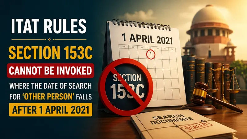  ITAT Rules that Section 153C Cannot Be Invoked Where the Date of Search for 'Other Person' Falls After 1 April 2021