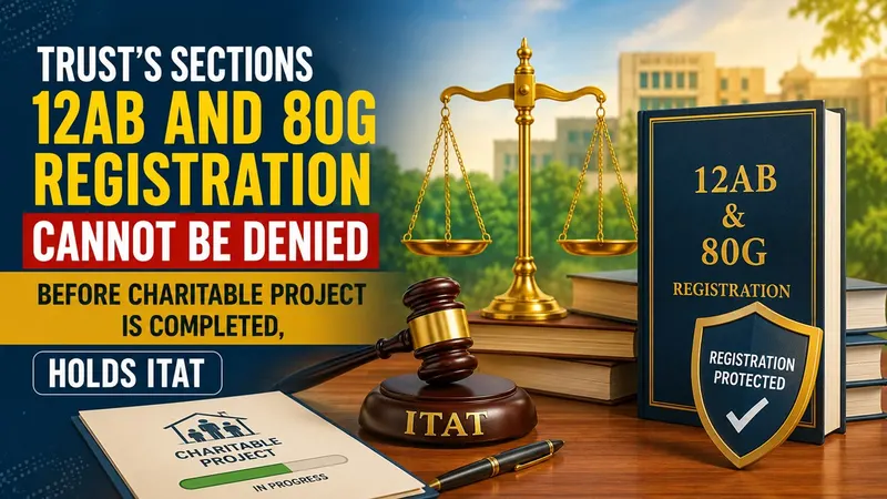Trust’s Sections 12AB and 80G Registration Cannot Be Denied Before Charitable Project Is Completed, Holds ITAT