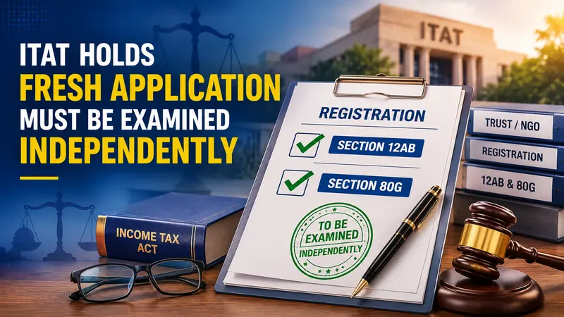 ITAT Holds Fresh Application for Registration Under Sections 12AB and 80G Must Be Examined Independently
