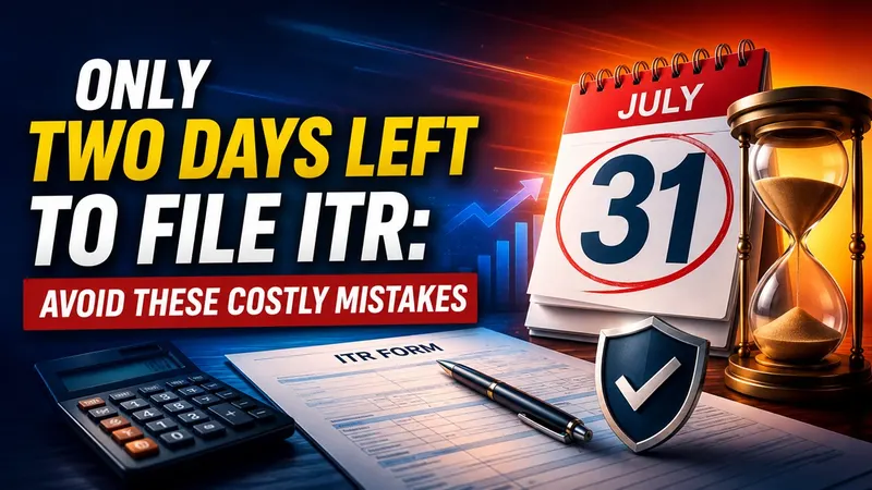 Only Two Days Left to File ITR: Avoid These Costly Mistakes