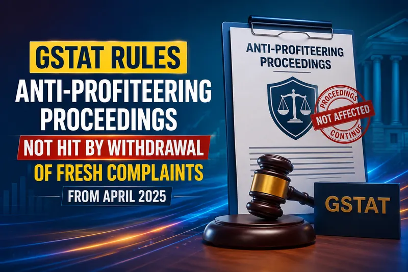 GSTAT Rules Anti-Profiteering Proceedings Not Hit by Withdrawal of Fresh Complaints from April 2025