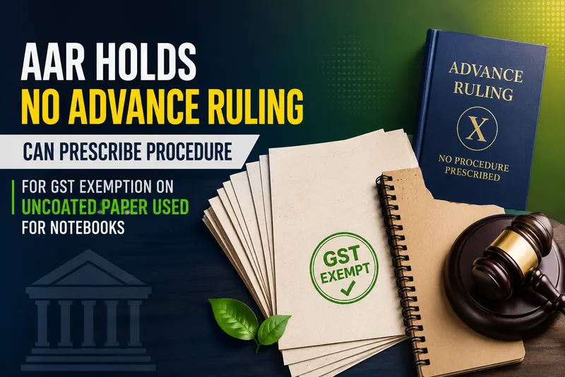 AAR Holds No Advance Ruling Can Prescribe Procedure for GST Exemption on Uncoated Paper Used for Notebooks