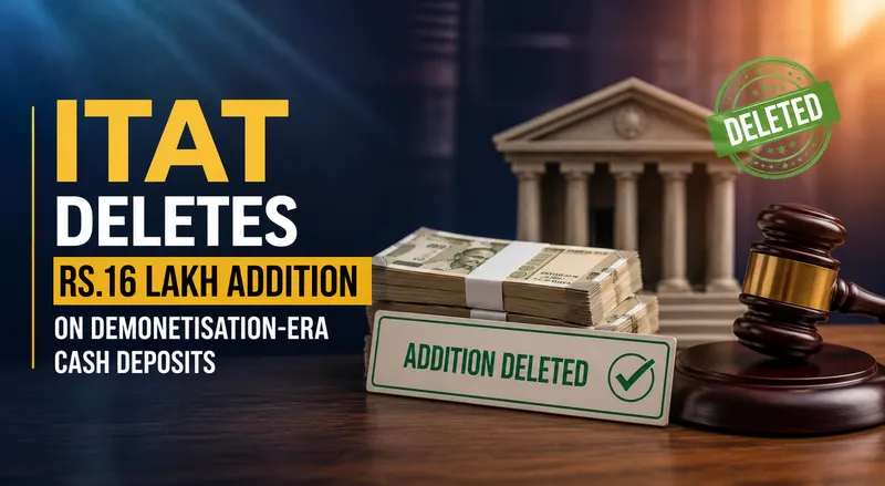 ITAT Deletes Rs.16 Lakh Addition on Demonetisation-Era Cash Deposits